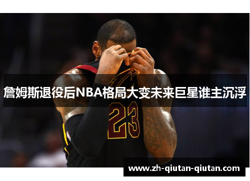 詹姆斯退役后NBA格局大变未来巨星谁主沉浮