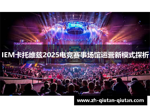 IEM卡托维兹2025电竞赛事场馆运营新模式探析