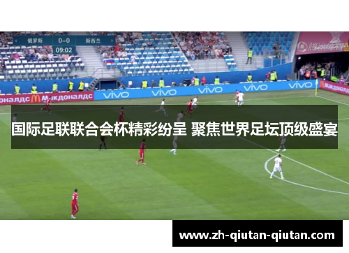 国际足联联合会杯精彩纷呈 聚焦世界足坛顶级盛宴
