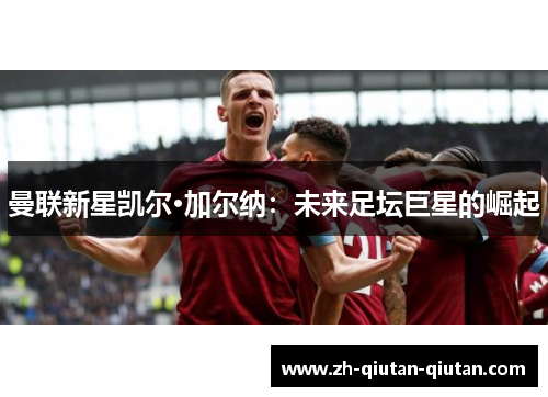 曼联新星凯尔·加尔纳：未来足坛巨星的崛起
