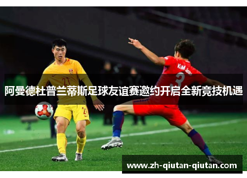 阿曼德杜普兰蒂斯足球友谊赛邀约开启全新竞技机遇