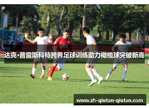 达克·普雷斯科特跨界足球训练助力橄榄球突破新高